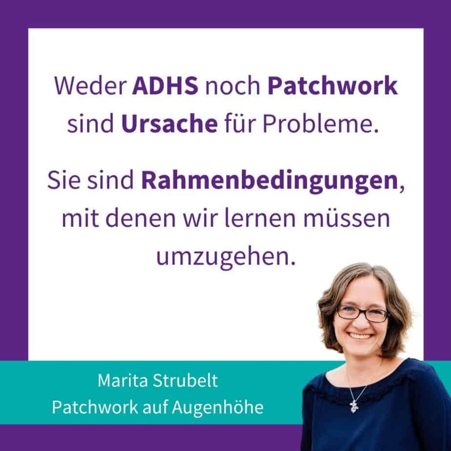 Zitat: Weder ADHS noch Patchwork sind Ursache für Probleme. Sie sind Rahmenbedingungen, mit denen wir lernen müssen umzugehen.